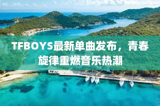 TFBOYS最新单曲发布，青春旋律重燃音乐热潮