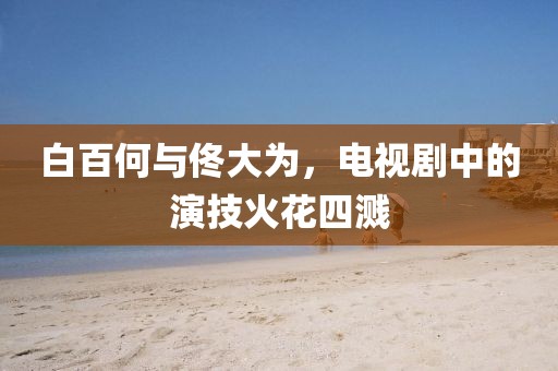 白百何与佟大为，电视剧中的演技火花四溅