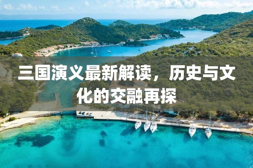三国演义最新解读，历史与文化的交融再探