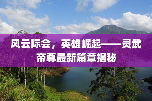 风云际会，英雄崛起——灵武帝尊最新篇章揭秘
