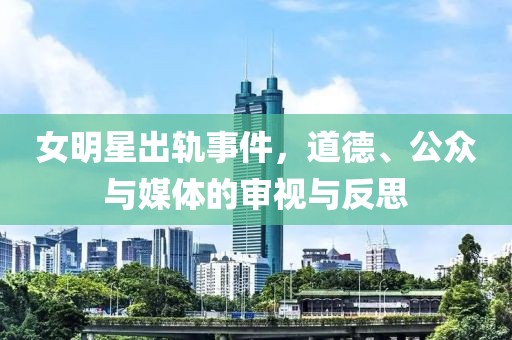 女明星出轨事件，道德、公众与媒体的审视与反思