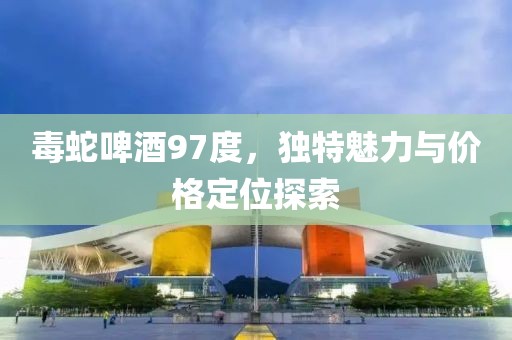 毒蛇啤酒97度，独特魅力与价格定位探索