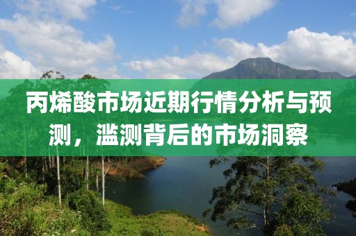 丙烯酸市场近期行情分析与预测，滥测背后的市场洞察