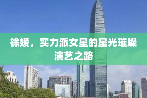 徐媛，实力派女星的星光璀璨演艺之路