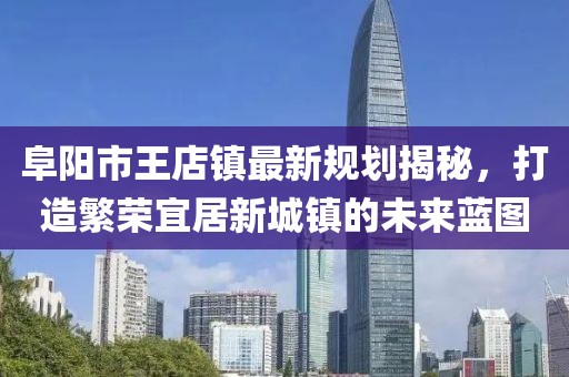 阜阳市王店镇最新规划揭秘，打造繁荣宜居新城镇的未来蓝图