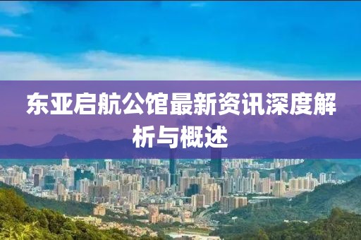 东亚启航公馆最新资讯深度解析与概述