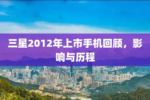 三星2012年上市手机回顾，影响与历程