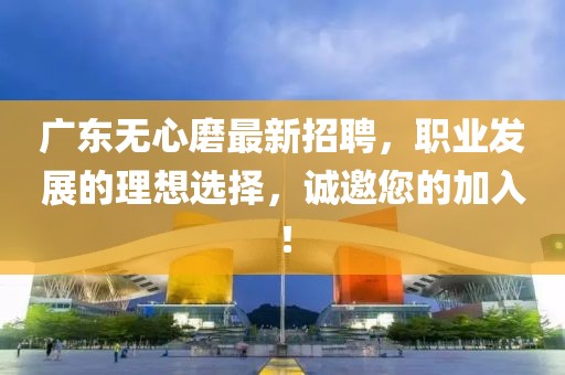 广东无心磨最新招聘，职业发展的理想选择，诚邀您的加入！