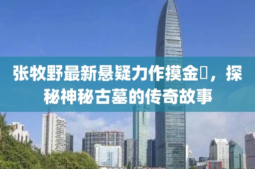张牧野最新悬疑力作摸金玦，探秘神秘古墓的传奇故事