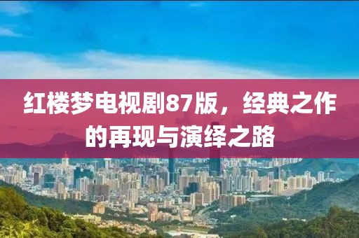 红楼梦电视剧87版，经典之作的再现与演绎之路