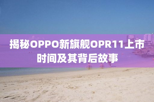 揭秘OPPO新旗舰OPR11上市时间及其背后故事