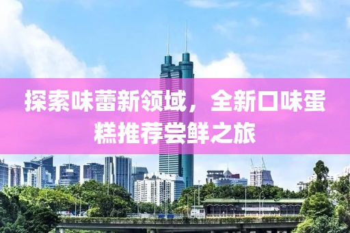 探索味蕾新领域，全新口味蛋糕推荐尝鲜之旅