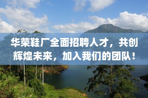 华荣鞋厂全面招聘人才，共创辉煌未来，加入我们的团队！
