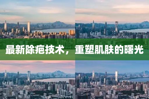 最新除疤技术，重塑肌肤的曙光