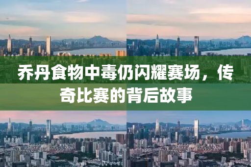 乔丹食物中毒仍闪耀赛场，传奇比赛的背后故事
