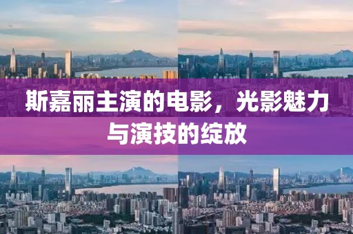斯嘉丽主演的电影，光影魅力与演技的绽放