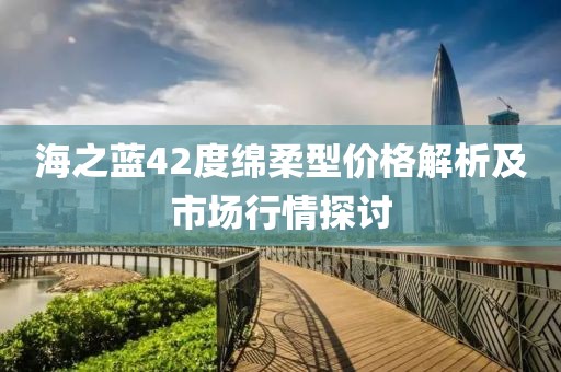 海之蓝42度绵柔型价格解析及市场行情探讨