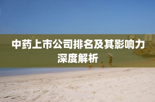 中药上市公司排名及其影响力深度解析