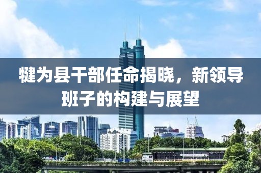 犍为县干部任命揭晓，新领导班子的构建与展望