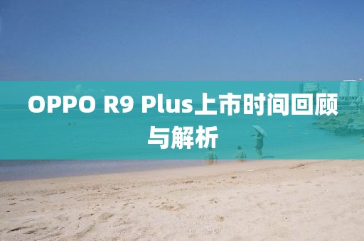 OPPO R9 Plus上市时间回顾与解析
