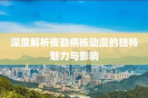 深度解析夜勤病栋动漫的独特魅力与影响