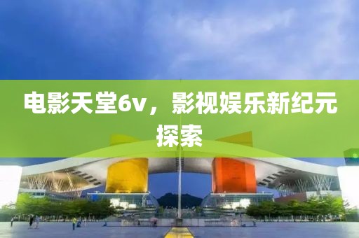 电影天堂6v，影视娱乐新纪元探索