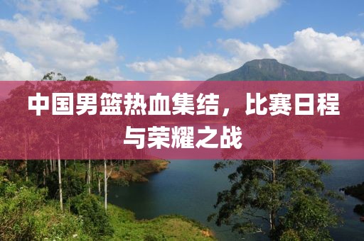 中国男篮热血集结，比赛日程与荣耀之战