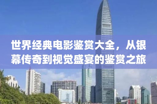 世界经典电影鉴赏大全，从银幕传奇到视觉盛宴的鉴赏之旅