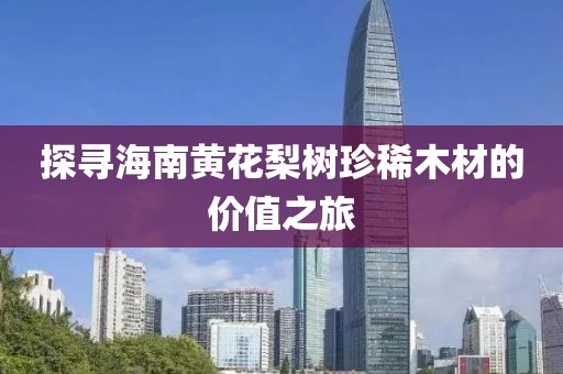 探寻海南黄花梨树珍稀木材的价值之旅