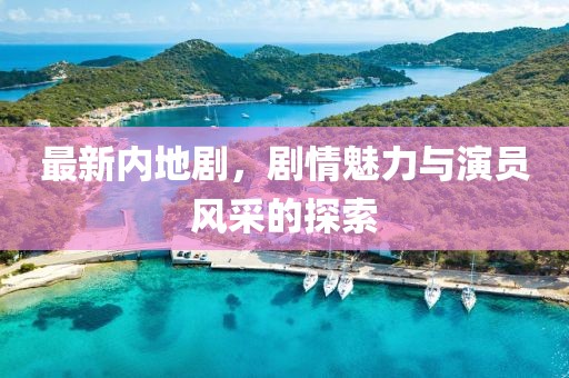 最新内地剧，剧情魅力与演员风采的探索