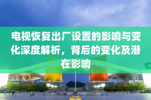 电视恢复出厂设置的影响与变化深度解析，背后的变化及潜在影响