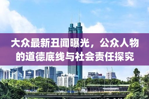 大众最新丑闻曝光，公众人物的道德底线与社会责任探究