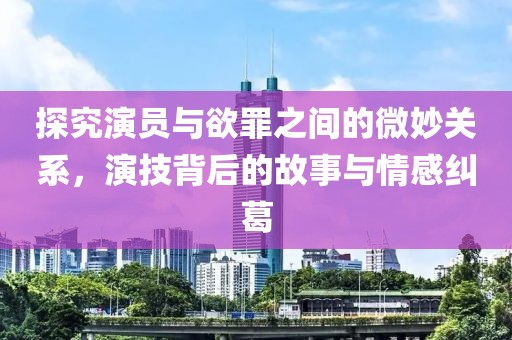 探究演员与欲罪之间的微妙关系，演技背后的故事与情感纠葛