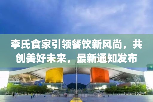 李氏食家引领餐饮新风尚，共创美好未来，最新通知发布