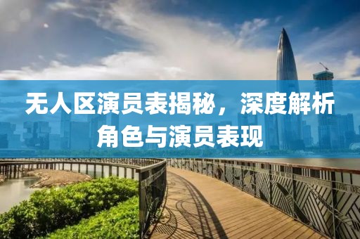 无人区演员表揭秘，深度解析角色与演员表现
