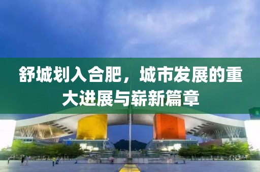 舒城划入合肥，城市发展的重大进展与崭新篇章