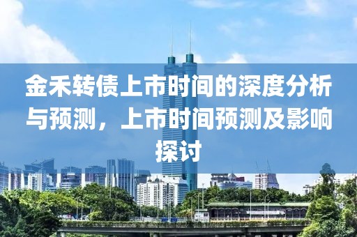 金禾转债上市时间的深度分析与预测，上市时间预测及影响探讨