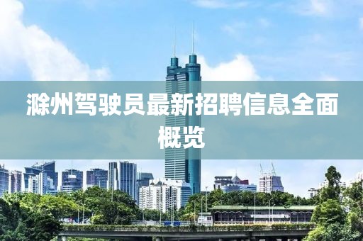 滁州驾驶员最新招聘信息全面概览