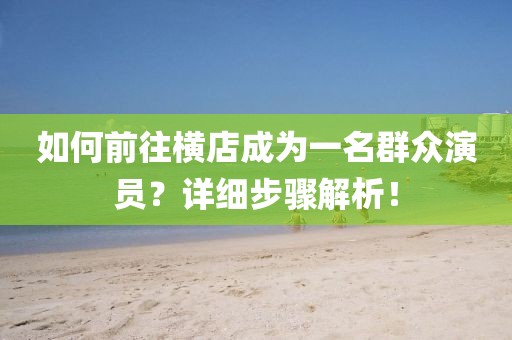 如何前往横店成为一名群众演员？详细步骤解析！