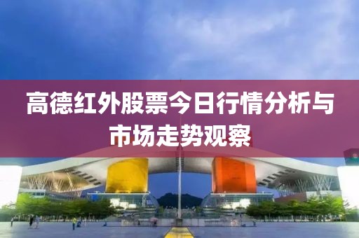 高德红外股票今日行情分析与市场走势观察