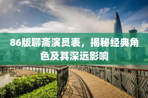 86版聊斋演员表，揭秘经典角色及其深远影响