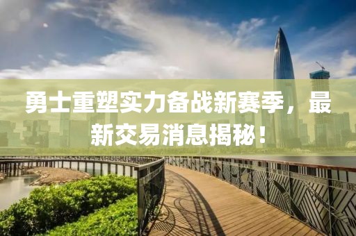勇士重塑实力备战新赛季，最新交易消息揭秘！