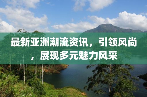 最新亚洲潮流资讯，引领风尚，展现多元魅力风采