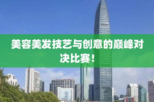 美容美发技艺与创意的巅峰对决比赛！