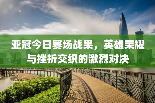 亚冠今日赛场战果，英雄荣耀与挫折交织的激烈对决