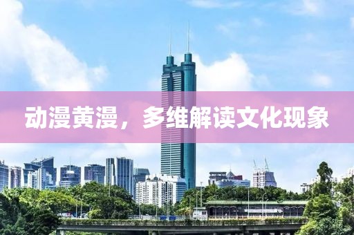 动漫黄漫，多维解读文化现象