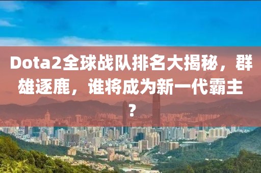 Dota2全球战队排名大揭秘，群雄逐鹿，谁将成为新一代霸主？