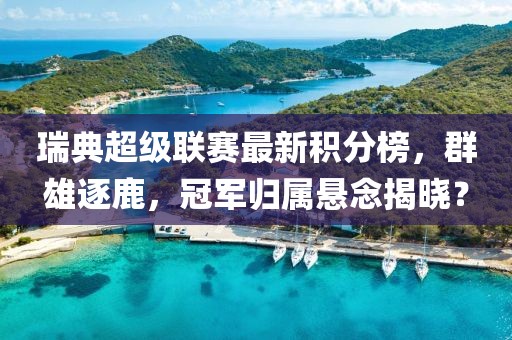 瑞典超级联赛最新积分榜，群雄逐鹿，冠军归属悬念揭晓？