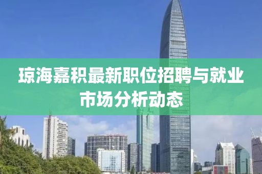 琼海嘉积最新职位招聘与就业市场分析动态