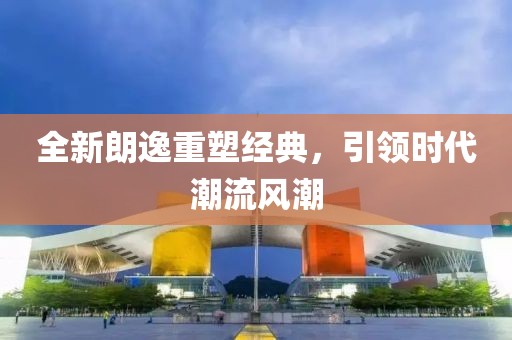 全新朗逸重塑经典，引领时代潮流风潮